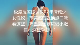 极度反差婊调教02年清纯少女性奴～审美疲劳就换点口味看这些，鸡巴跳蛋塞进骚小嫩逼，疯狂摩擦～1