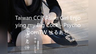 Taiwan CCR Asian Girl Enjoying my Big Cock - PsychopornTW せるあど