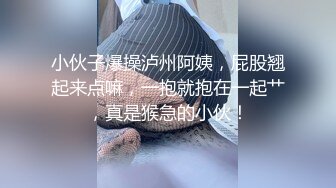 小伙子爆操泸州阿姨，屁股翘起来点嘛，一抱就抱在一起艹，真是猴急的小伙！