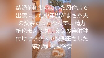 结婚前に働いていた风俗店で出禁にした中年男がまさか夫の父亲だったなんて… 精力絶伦モンスター义父の连射种付けセックスで快楽堕ちした爆乳嫁 桃园怜奈