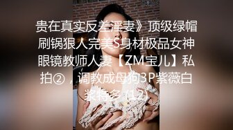 贵在真实反差淫妻》顶级绿帽刷锅狠人完美S身材极品女神眼镜教师人妻【ZM宝儿】私拍②，调教成母狗3P紫薇白浆特多 (12)