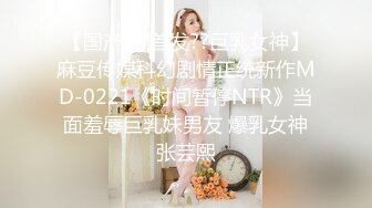 【国产AV首发??巨乳女神】麻豆传媒科幻剧情正统新作MD-0221《时间暂停NTR》当面羞辱巨乳妹男友 爆乳女神张芸熙