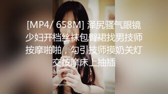 [MP4/ 658M] 泽尻骚气眼镜少妇开档丝袜包臀裙找男技师按摩啪啪，勾引技师摸奶关灯交按摩床上抽插