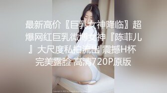 最新高价〖巨乳女神降临〗超爆网红巨乳微博女神『陈菲儿』大尺度私拍流出 震撼H杯 完美露脸 高清720P原版