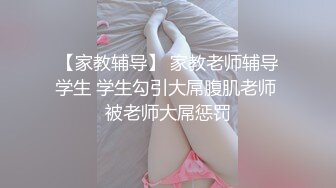 【家教辅导】 家教老师辅导学生 学生勾引大屌腹肌老师 被老师大屌惩罚