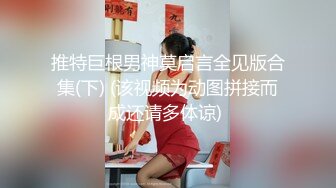 推特巨根男神莫启言全见版合集(下) (该视频为动图拼接而成还请多体谅) 