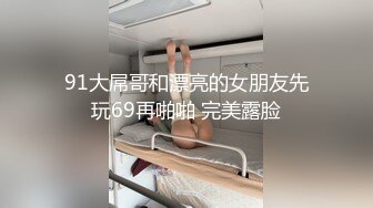 91大屌哥和漂亮的女朋友先玩69再啪啪 完美露脸