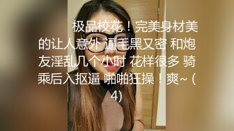 ❤️❤️极品校花！完美身材美的让人意外 逼毛黑又密 和炮友淫乱几个小时 花样很多 骑乘后入抠逼 啪啪狂操！爽~ (4)