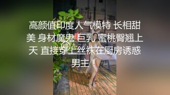 高颜值印度人气模特 长相甜美 身材魔鬼 巨乳 蜜桃臀翘上天 直接穿上丝袜在厨房诱惑男主！