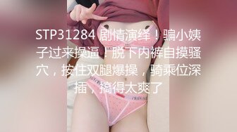 STP31284 剧情演绎！骗小姨子过来操逼！脱下内裤自摸骚穴，按住双腿爆操，骑乘位深插，搞得太爽了