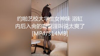 约啪艺校大学生女神妹 浴缸内后入肏的啊啊淫叫说太爽了[MP4/314MB]