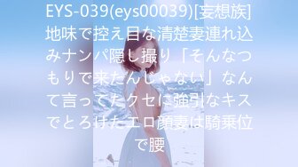 EYS-039(eys00039)[妄想族]地味で控え目な清楚妻連れ込みナンパ隠し撮り「そんなつもりで来たんじゃない」なんて言ってたクセに強引なキスでとろけたエロ顔妻は騎乗位で腰