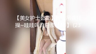 【美女护士茹茹】被大吊疯狂操~哇哇叫流白浆【38】 (23)