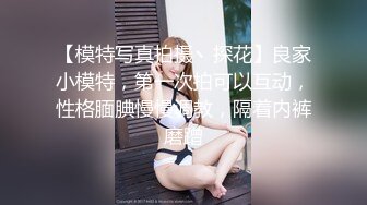 【模特写真拍摄丶探花】良家小模特，第一次拍可以互动，性格腼腆慢慢调教，隔着内裤磨蹭