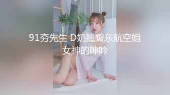 91夯先生 D奶翘臀东航空姐女神的呻吟