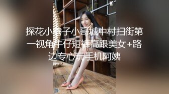 探花小巷子小哥城中村扫街第一视角牛仔短裤高跟美女+路边专心玩手机阿姨