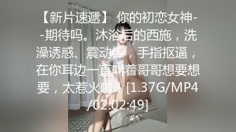 【新片速遞】 你的初恋女神--期待吗。沐浴后的西施，洗澡诱惑、震动棒，手指抠逼，在你耳边一直叫着哥哥想要想要，太惹火啦！[1.37G/MP4/02:02:49]