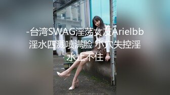 -台湾SWAG淫荡女友Arielbb淫水四溅喷满脸 小穴失控淫水止不住