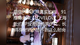 超级PUA大神真实约炮，91推特大神【LOVELOL】上海赴约3P反差眼镜美少女，长得身材娇小想不到这么耐肏