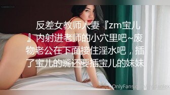 ✿反差女教师人妻『zm宝儿』内射进老师的小穴里吧~废物老公在下面接住淫水吧，插了宝儿的嘴还要插宝儿的妹妹