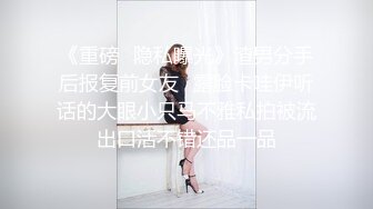 《重磅⭐隐私曝光》渣男分手后报复前女友✅露脸卡哇伊听话的大眼小只马不雅私拍被流出口活不错还品一品