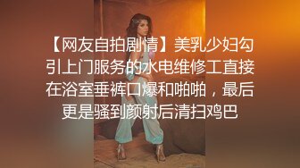 【网友自拍剧情】美乳少妇勾引上门服务的水电维修工直接在浴室垂裤口爆和啪啪，最后更是骚到颜射后清扫鸡巴