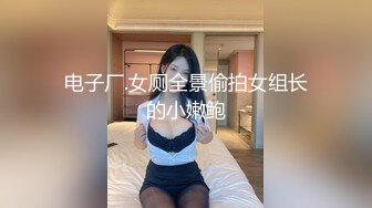 电子厂.女厕全景偷拍女组长的小嫩鲍