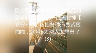 最新福利青春无敌推特极品可甜可盐白虎馒头一线天女神【乖仔小A】私拍各种道具紫薇啪啪，这嫩B太诱人太想肏了 (3)