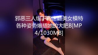 邪恶三人组下药迷翻美女模特各种姿势爆插她的大肥B[MP4/1030MB]