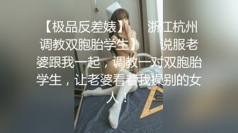 【极品反差婊】❤️浙江杭州调教双胞胎学生】❤️说服老婆跟我一起，调教一对双胞胎学生，让老婆看着我操别的女人！