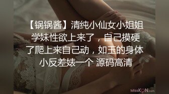 【锅锅酱】清纯小仙女小姐姐 学妹性欲上来了，自己摸硬了爬上来自己动，如玉的身体 小反差婊一个 源码高清