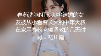 春药洗脑NTR 即将结婚的女友被从小看着长大的中年大叔在家用春药肉棒调教的几天时间… 初川南