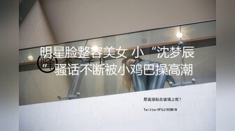 明星脸整容美女 小“沈梦辰”骚话不断被小鸡巴操高潮