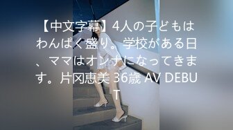 【中文字幕】4人の子どもはわんぱく盛り。学校がある日、ママはオンナになってきます。片冈恵美 36歳 AV DEBUT