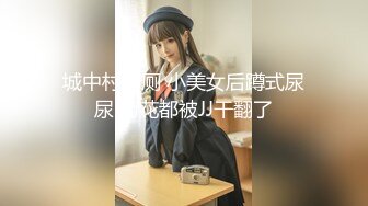 城中村沟厕 小美女后蹲式尿尿 菊花都被JJ干翻了