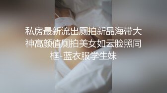 私房最新流出厕拍新品海带大神高颜值厕拍美女如云脸照同框-蓝衣服学生妹