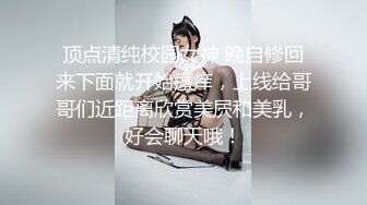 顶点清纯校园女神 晚自修回来下面就开始瘙痒，上线给哥哥们近距离欣赏美屄和美乳，好会聊天哦！