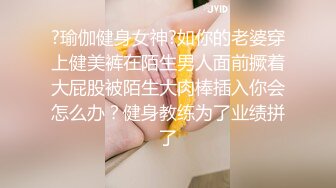 ?瑜伽健身女神?如你的老婆穿上健美裤在陌生男人面前撅着大屁股被陌生大肉棒插入你会怎么办？健身教练为了业绩拼了