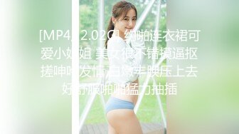 [MP4/ 2.02G] 约啪连衣裙可爱小姐姐 美女很不错摸逼抠搓呻吟发情 白嫩丰腴压上去好舒服啪啪猛力抽插