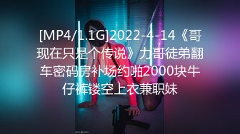 [MP4/1.1G]2022-4-14《哥现在只是个传说》力哥徒弟翻车密码房补场约啪2000块牛仔裤镂空上衣兼职妹