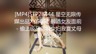 [MP4]STP28444 星空无限传媒出品XKG051 醉酒女友面前 - 偷上极品御姐少妇寂寞丈母娘 VIP0600