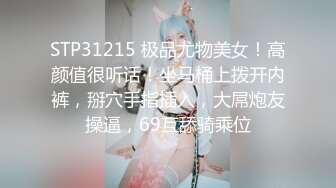 STP31215 极品尤物美女！高颜值很听话！坐马桶上拨开内裤，掰穴手指插入，大屌炮友操逼，69互舔骑乘位