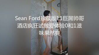 Sean Ford珍藏版11巨屌帅哥酒店疯狂试做爱体验0和1滋味果然爽