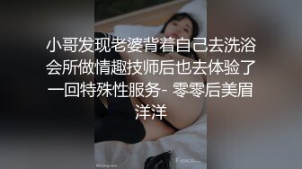 小哥发现老婆背着自己去洗浴会所做情趣技师后也去体验了一回特殊性服务- 零零后美眉洋洋