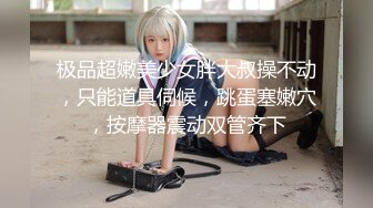 极品超嫩美少女胖大叔操不动，只能道具伺候，跳蛋塞嫩穴，按摩器震动双管齐下