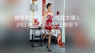 -约会女神级性感连衣裙御姐 前凸后翘 近距离玩弄逼逼抠搓进出 销魂呻吟口交