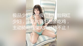 极品少妇约艹极品射精脸网红少妇，十足大骚妇超会吃鸡，主动骑马摇曳大屌狂抽不止！