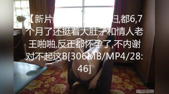 【新片速遞】 风臊孕妇,都6,7个月了还挺着大肚子和情人老王啪啪,反正都怀孕了,不内谢对不起这B[306MB/MP4/28:46]