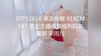 STP32616 果冻传媒 91KCM147 美女主播最顶福利脱衣裸聊 宋雨川