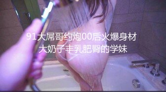 91大屌哥约炮00后火爆身材 大奶子丰乳肥臀的学妹